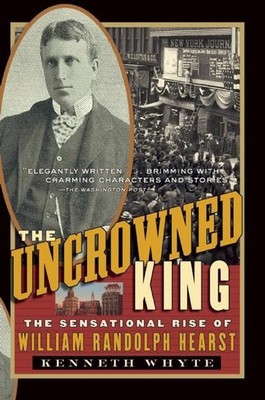 The Uncrowned King: The Sensational Rise of William Randolph Hea