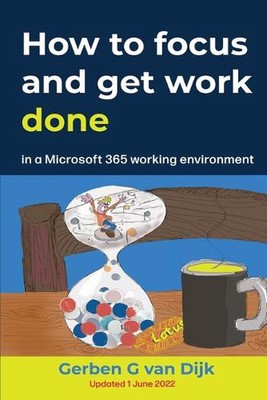 How to Focus and Get Work Done: in a Microsoft 365 working environment by Gerben