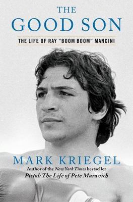 The Good Son: The Life of Ray Boom Boom Mancini by Mark Kriegel