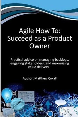 Agile How To: Succeed as a Product Owner: Practical advice on managing backlogs,