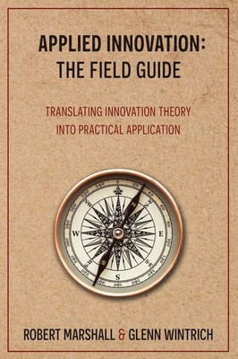 Applied Innovation: The Field Guide: Translating Innovation Theory into Prac...