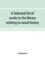Unknown | A Selected List Of Works In The Library Relating To Naval History,...