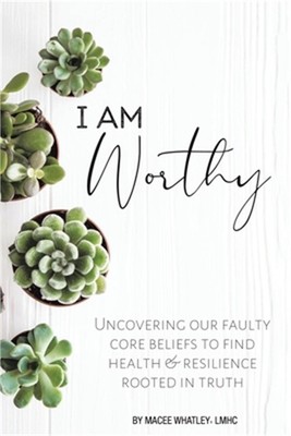 I Am Worthy: Uncovering Our Faulty Core Beliefs to Find Health & Resilience Root