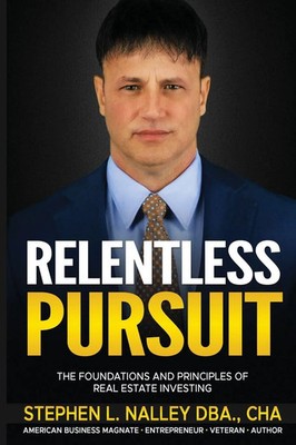 Relentless Pursuit The Foundation and Principles of Real Estate Investing Nalley