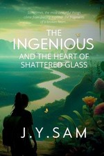 The Ingenious and the Heart of Shattered Glass by Sam, J. Y.