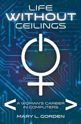 Life Without Ceilings: A Woman's Career in Computers by Mary L. Gorden