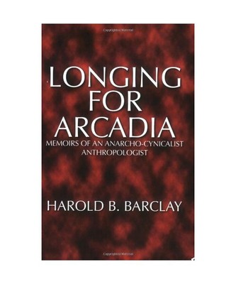 Longing for Arcadia: Memoirs of an Anarcho-Cynicalist Anthropologist, Barclay, H