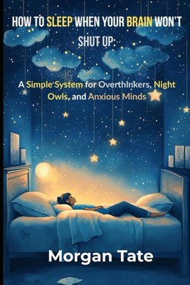 How to Sleep When Your Brain Won t Shut Up: A Simple System for Overthinkers, Ni