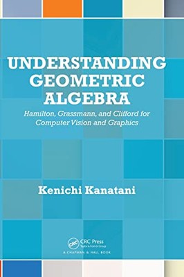Understanding Geometric Algebra: Hamilton, Grassmann, and Clifford for Compu...