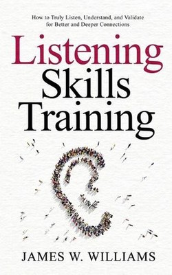 Listening Skills Training: How to Truly Listen, Understand, and Validate for Bet