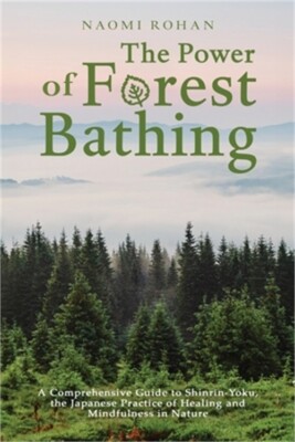 The Power of Forest Bathing: A Comprehensive Guide to Shinrin-Yoku, the Japanese