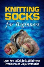 Knitting Socks For Beginners: Learn How To Knit Socks The Quick And Easy Way