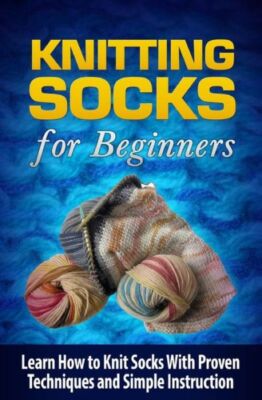 Knitting Socks For Beginners: Learn How To Knit Socks The Quick And Easy Way
