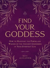 Find Your Goddess: How to Manifest the Power and Wisdom of the Ancient Godde...