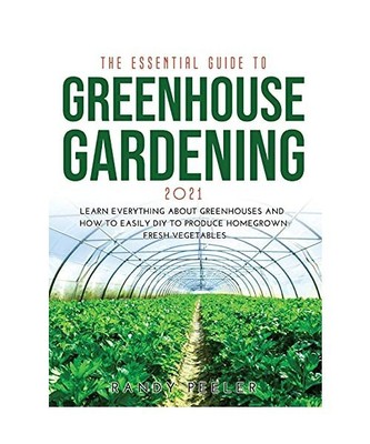 THE ESSENTIAL GUIDE TO GREENHOUSE GARDENING 2021: Learn Everything About Greenho