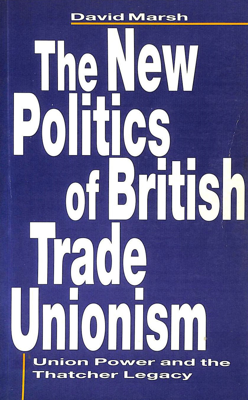 The New Politics of British Trade Unionism: Union Power and the Thatcher Legac..