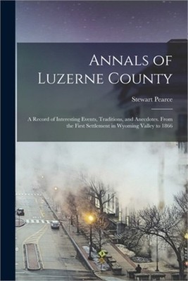 Annals of Luzerne County; a Record of Interesting Events, Traditions, and Anecdo