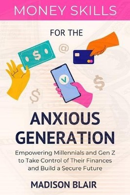 Money Skills for The Anxious Generation: Empowering Millennials and Gen Z to Tak