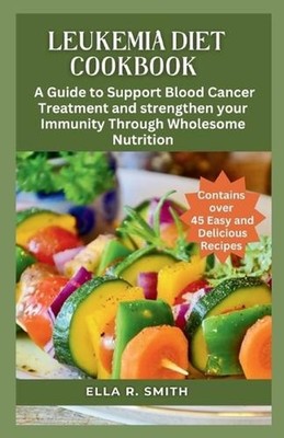 Leukemia Diet Cookbook: Over 45 Easy And Delicious Recipes. A Guide To Support B