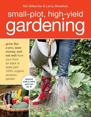 Small-Plot, High-Yield Gardening: How to Grow Like a Pro, Save Money, and Ea...