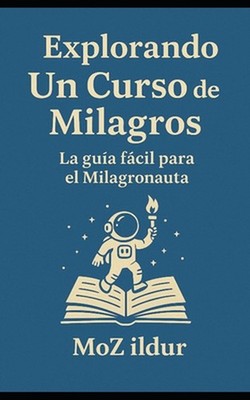 Explorando Un Curso de Milagros: La gu?a f?cil para el Milagronauta by Moz Ildur