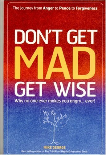 Don't Get Mad Get Wise: Why No One Ever Makes You Angry! By Mike George