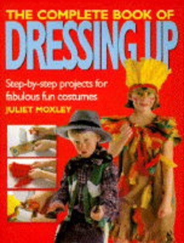 The Complete Book of Dressing Up: Step-by-step Projects for Fabulous Fun Costum