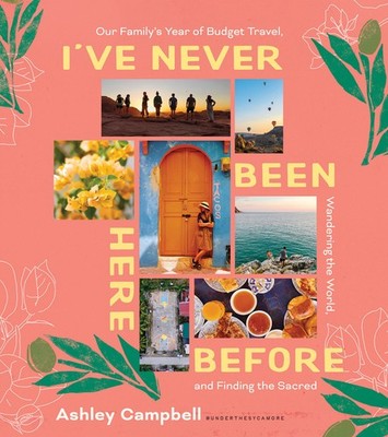 I've Never Been Here Before: Our Family's Year Of Budget Travel, Wandering ...