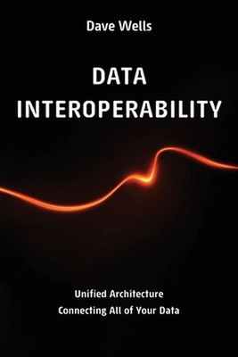 Data Interoperability: Unified Architecture Connecting All of Your Data by Dave