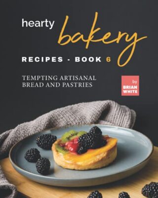Hearty Bakery Recipes - Book 6: Tempting Artisanal Bread and Pastries by ...