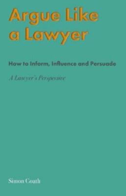 Argue Like A Lawyer: How to inform, influence and persuade - a lawyer's persp...
