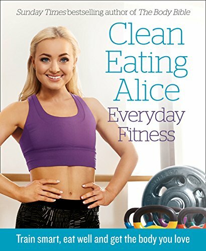 Clean Eating Alice Everyday Fitness: Train smart, eat well and get the body y.