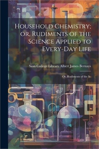 Household Chemistry; or, Rudiments of the Science Applied to Every-day ...