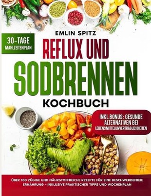 Reflux und Sodbrennen Kochbuch: ?ber 100 z?gige und n?hrstoffreiche Rezepte f?r 