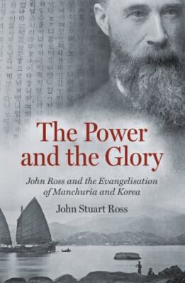Power and the Glory : John Ross and the Evangelisation of Manchuria and Korea...