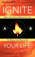Ignite Your Life! How To Get From Where You Are To Where You Want To Be Woolf