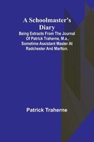 A Schoolmaster's Diary; Being Extracts From The Journal Of Patrick Traherne,...