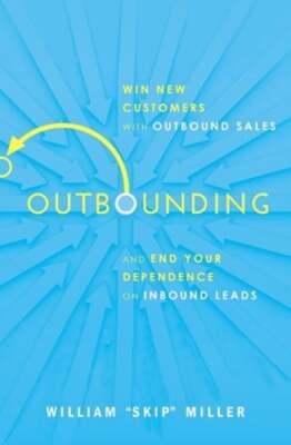Outbounding: Win New Customers with Outbound Sales and End Your Dependence on