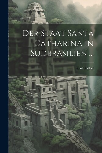 Karl Ballod Der Staat Santa Catharina in Südbrasilien ... (Tascabile)