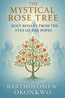 The Mystical Rose Tree: Holy Rosary From the Eyes of the Popes by Bartholomew Ok
