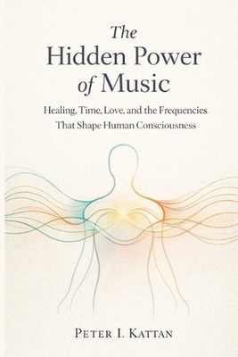 The Hidden Power of Music: Healing, Time, Love, and the Frequencies That Shape H