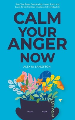 Calm Your Anger Now: Stop Your Rage, Ease Anxiety, Lower Stress, and Learn to Co