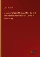 A Memoir Of John Maclean, M.D., The First Professor Of Chemistry In The...