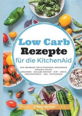 Low Carb Rezepte fr die KitchenAid: Das Kochbuch f?r Mittagessen, Abendessen, De