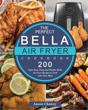 The Perfect Bella Air Fryer Cookbook: 200 Super Easy, Tasty and Healthy Bella Ai