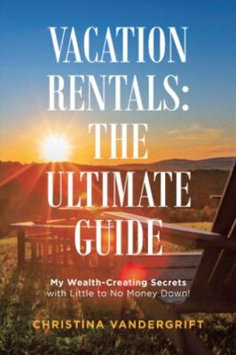 Vacation Rentals: the Ultimate Guide: My Wealth-Creating Secrets with Little to
