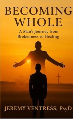 BECOMING WHOLE: A Man s Journey from Brokenness to Healing