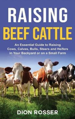 Raising Beef Cattle: An Essential Guide to Raising Cows, Calves, Bulls, Steers