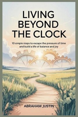 Living Beyond the Clock: 10 Simple Steps to Escape the Pressure of Time and Buil