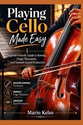 Playing Cello Made Easy: Beginner-Friendly Guide to Bowing, Finger Placement, an